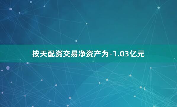 按天配资交易净资产为-1.03亿元