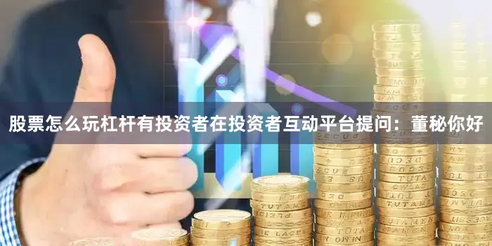 股票怎么玩杠杆有投资者在投资者互动平台提问：董秘你好