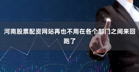 河南股票配资网站再也不用在各个部门之间来回跑了