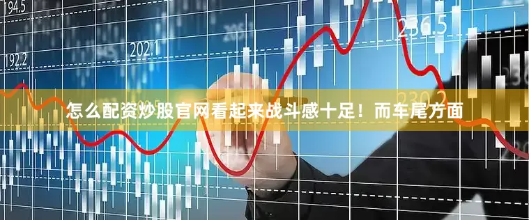 怎么配资炒股官网看起来战斗感十足！而车尾方面