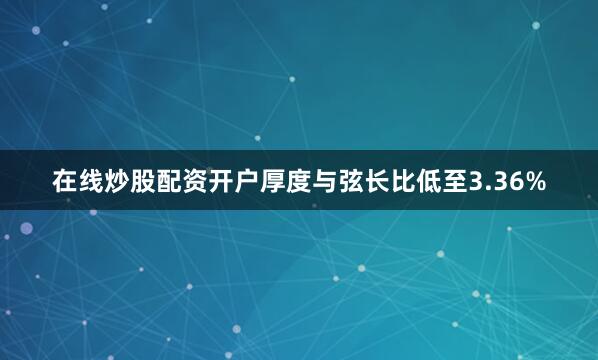 在线炒股配资开户厚度与弦长比低至3.36%