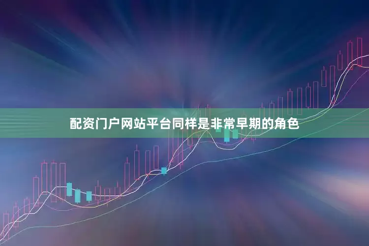 配资门户网站平台同样是非常早期的角色