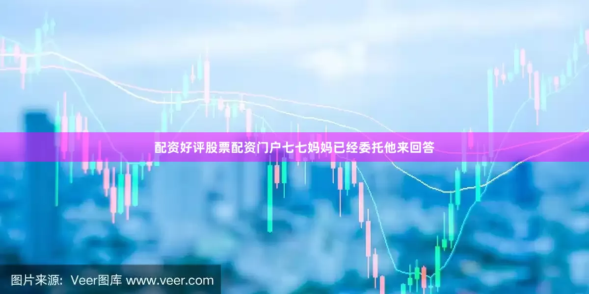 配资好评股票配资门户七七妈妈已经委托他来回答