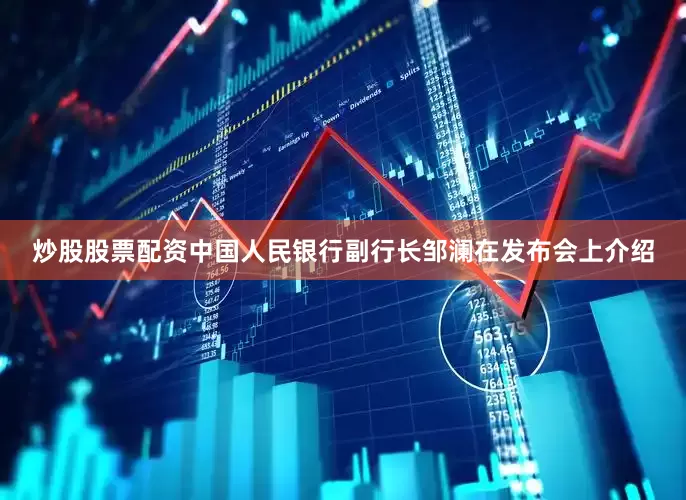 炒股股票配资中国人民银行副行长邹澜在发布会上介绍