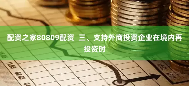 配资之家80809配资  三、支持外商投资企业在境内再投资时