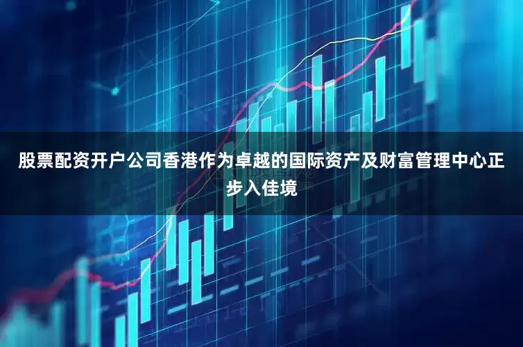 股票配资开户公司香港作为卓越的国际资产及财富管理中心正步入佳境